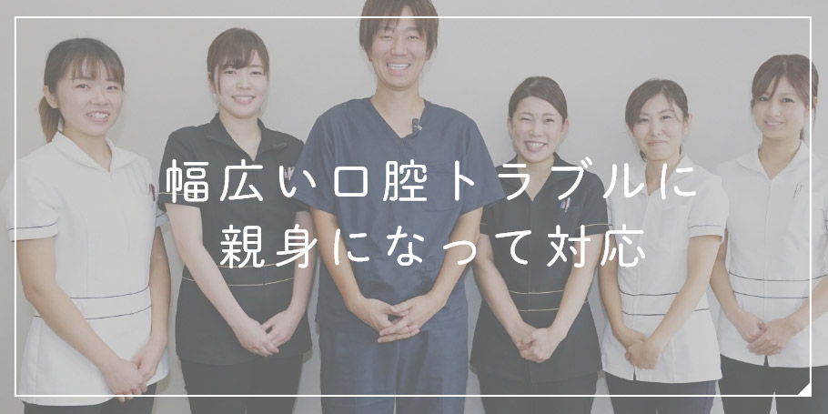 幅広い口腔トラブルに親身になって対応