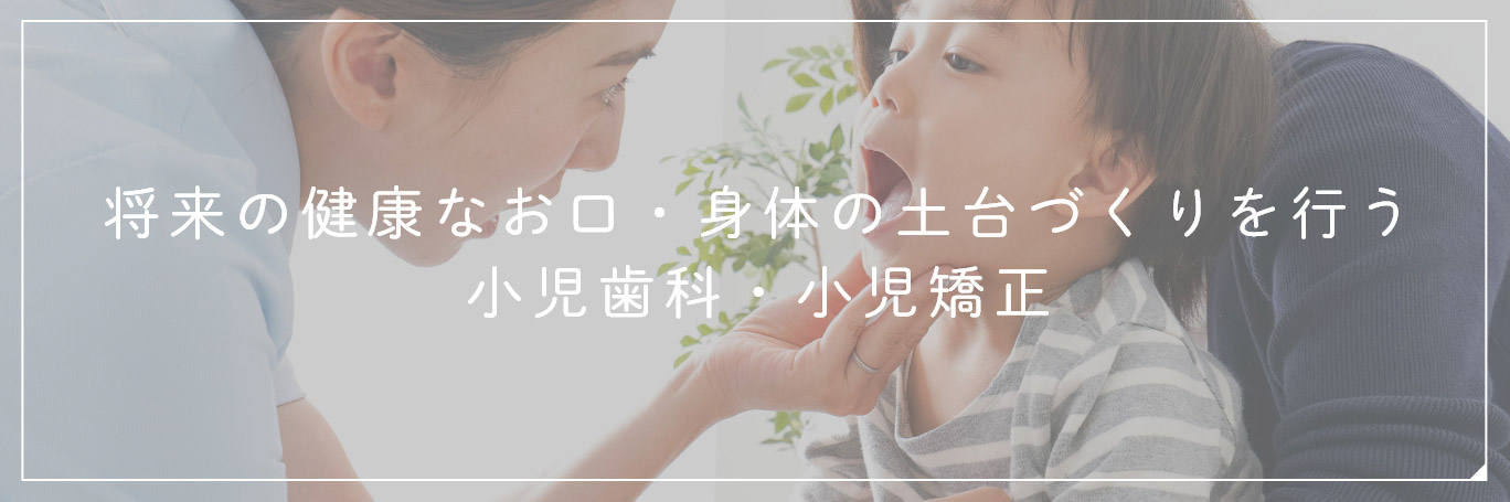 将来の健康なお口・身体の土台づくりを行う小児歯科・小児矯正